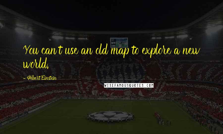 Albert Einstein Quotes: You can't use an old map to explore a new world.