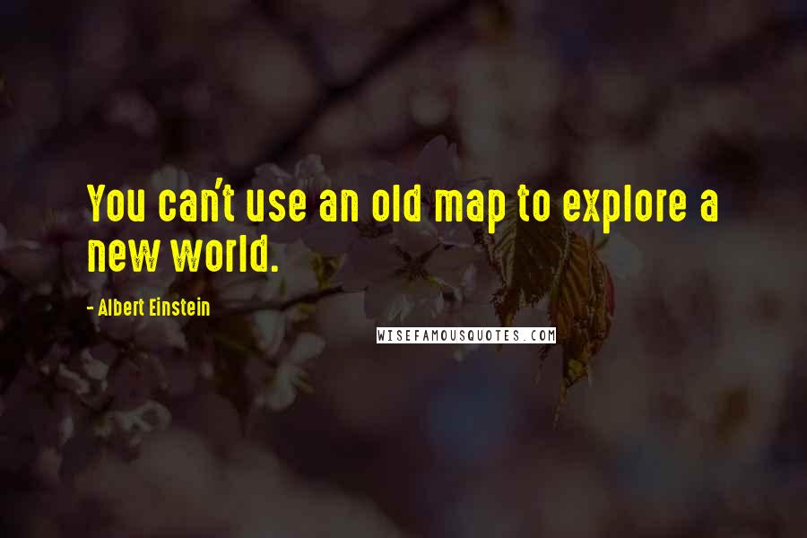 Albert Einstein Quotes: You can't use an old map to explore a new world.