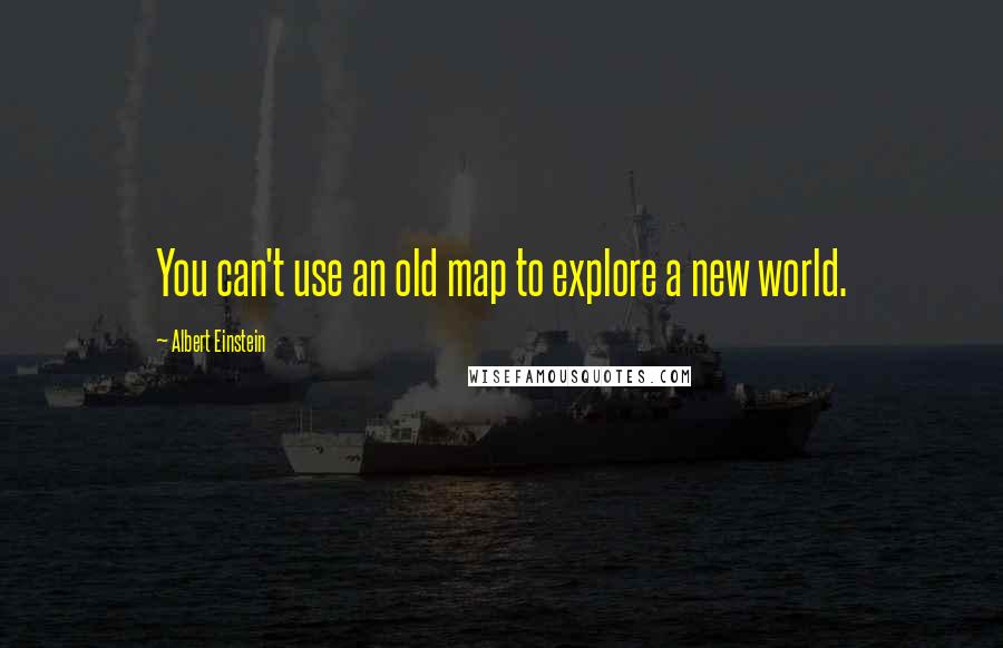 Albert Einstein Quotes: You can't use an old map to explore a new world.