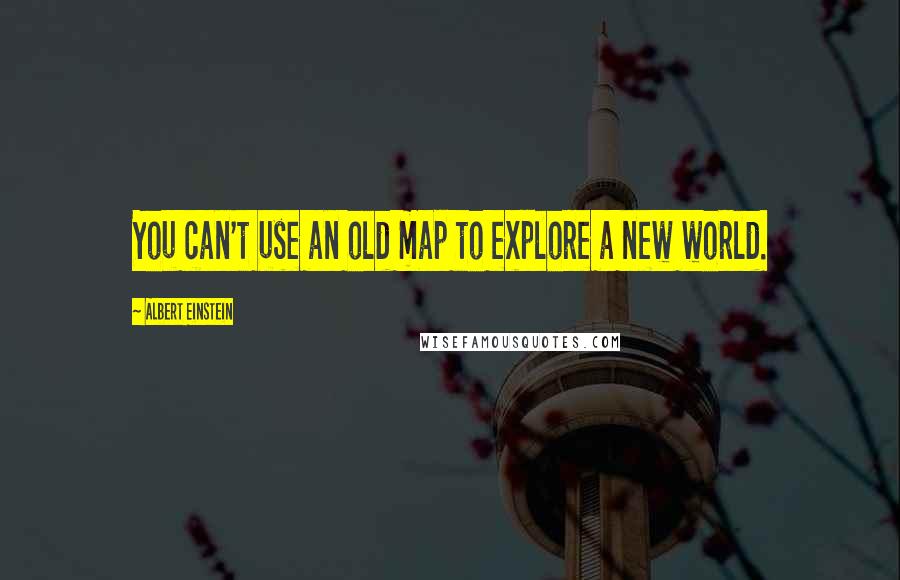 Albert Einstein Quotes: You can't use an old map to explore a new world.