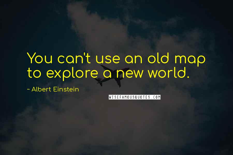 Albert Einstein Quotes: You can't use an old map to explore a new world.