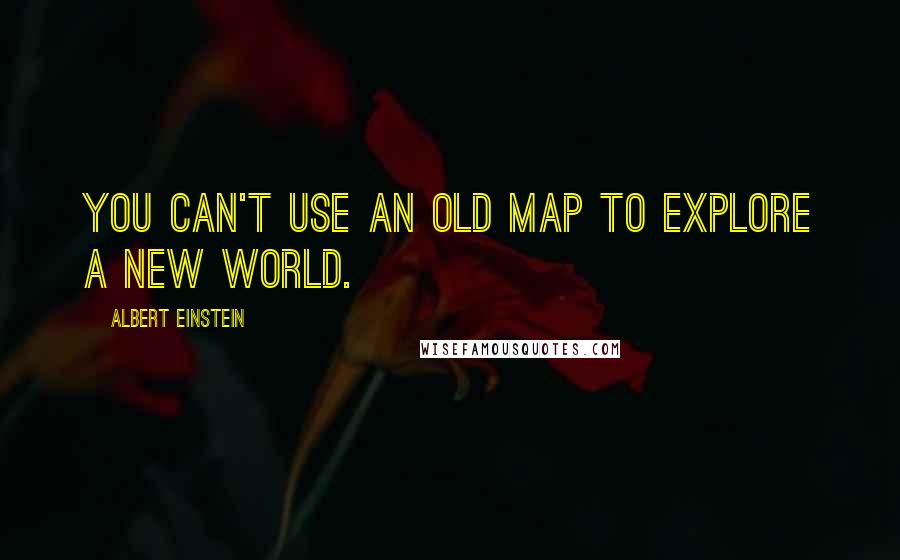 Albert Einstein Quotes: You can't use an old map to explore a new world.