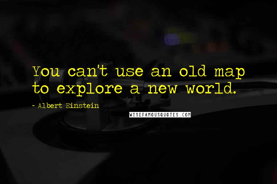 Albert Einstein Quotes: You can't use an old map to explore a new world.