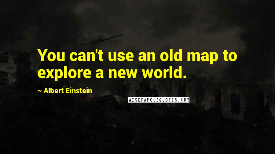 Albert Einstein Quotes: You can't use an old map to explore a new world.