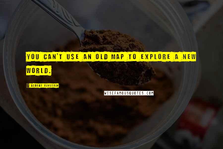 Albert Einstein Quotes: You can't use an old map to explore a new world.