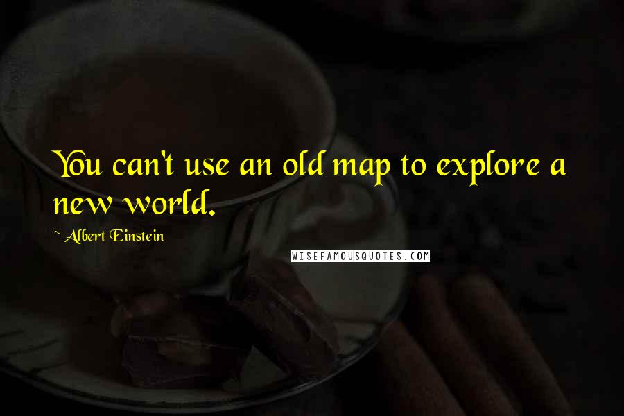 Albert Einstein Quotes: You can't use an old map to explore a new world.