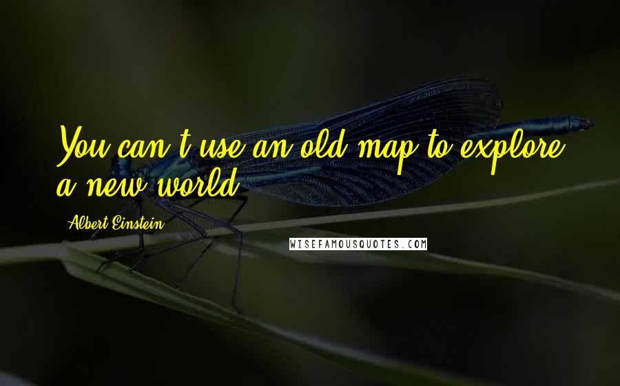 Albert Einstein Quotes: You can't use an old map to explore a new world.