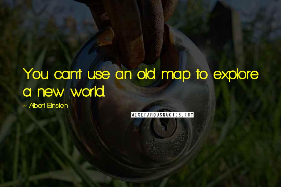 Albert Einstein Quotes: You can't use an old map to explore a new world.