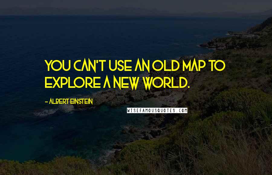 Albert Einstein Quotes: You can't use an old map to explore a new world.