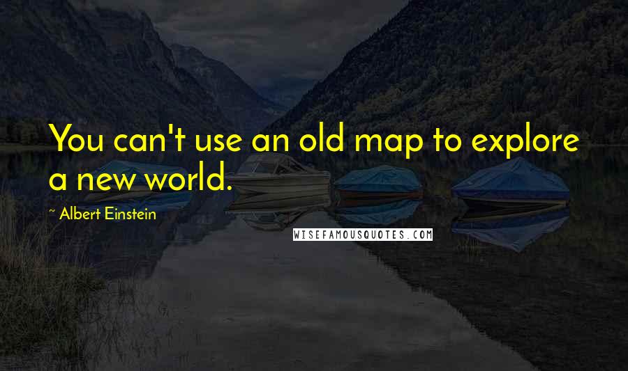 Albert Einstein Quotes: You can't use an old map to explore a new world.