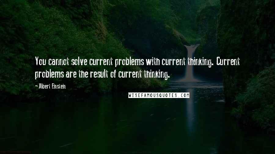 Albert Einstein Quotes: You cannot solve current problems with current thinking. Current problems are the result of current thinking.