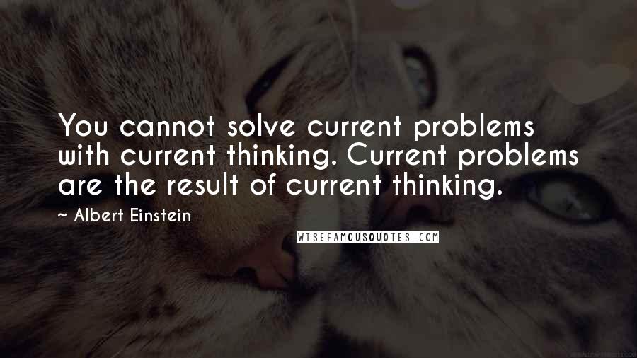 Albert Einstein Quotes: You cannot solve current problems with current thinking. Current problems are the result of current thinking.