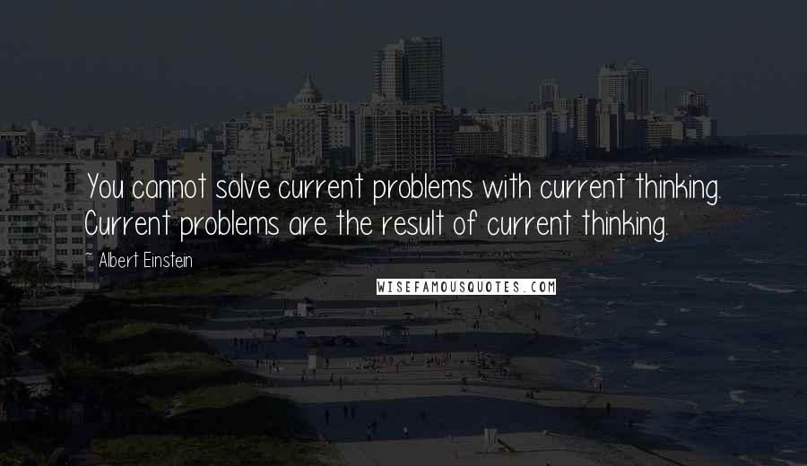 Albert Einstein Quotes: You cannot solve current problems with current thinking. Current problems are the result of current thinking.