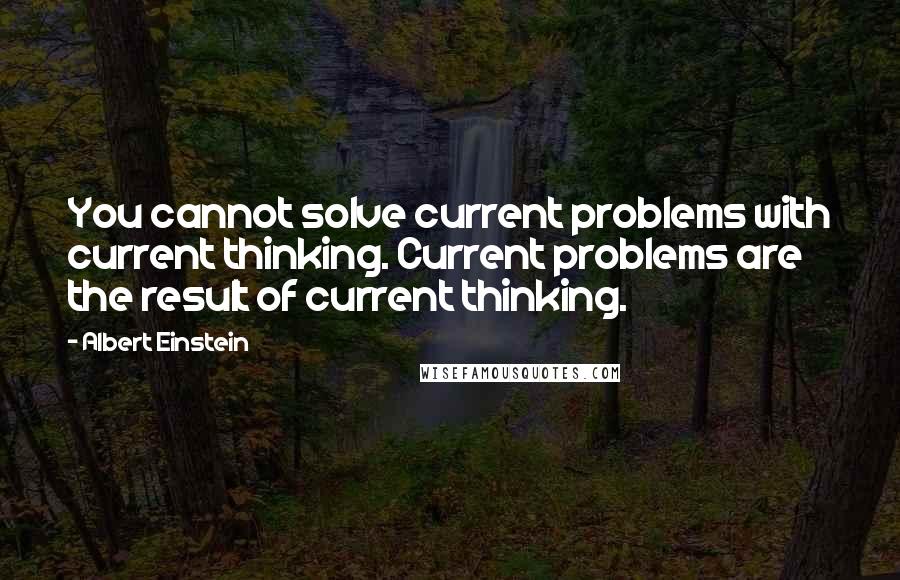 Albert Einstein Quotes: You cannot solve current problems with current thinking. Current problems are the result of current thinking.