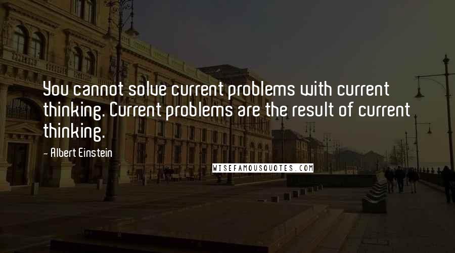 Albert Einstein Quotes: You cannot solve current problems with current thinking. Current problems are the result of current thinking.