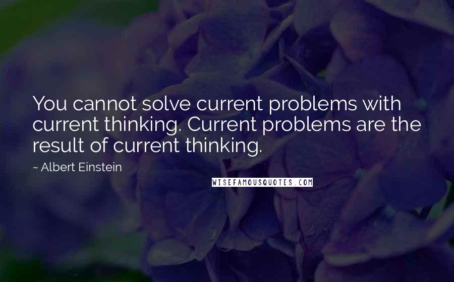 Albert Einstein Quotes: You cannot solve current problems with current thinking. Current problems are the result of current thinking.