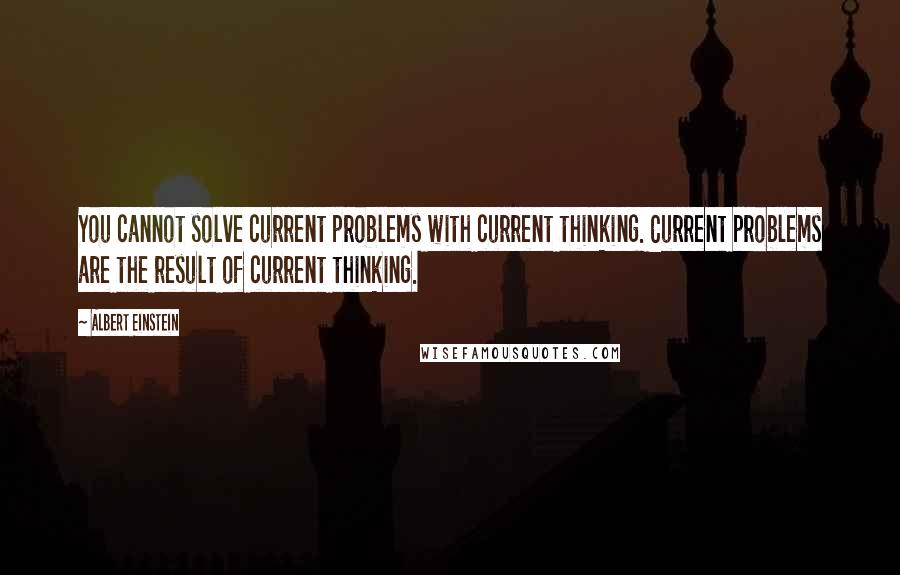 Albert Einstein Quotes: You cannot solve current problems with current thinking. Current problems are the result of current thinking.