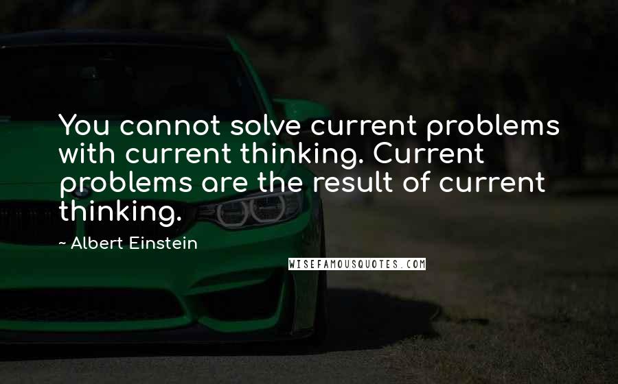 Albert Einstein Quotes: You cannot solve current problems with current thinking. Current problems are the result of current thinking.