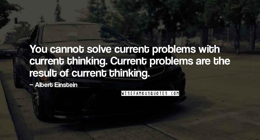 Albert Einstein Quotes: You cannot solve current problems with current thinking. Current problems are the result of current thinking.