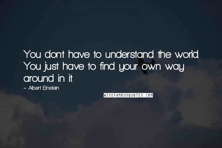 Albert Einstein Quotes: You don't have to understand the world. You just have to find your own way around in it.