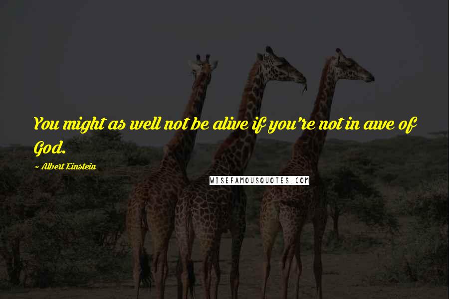 Albert Einstein Quotes: You might as well not be alive if you're not in awe of God.
