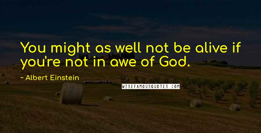 Albert Einstein Quotes: You might as well not be alive if you're not in awe of God.