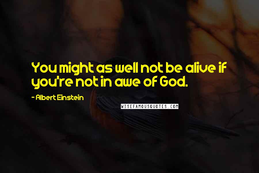 Albert Einstein Quotes: You might as well not be alive if you're not in awe of God.