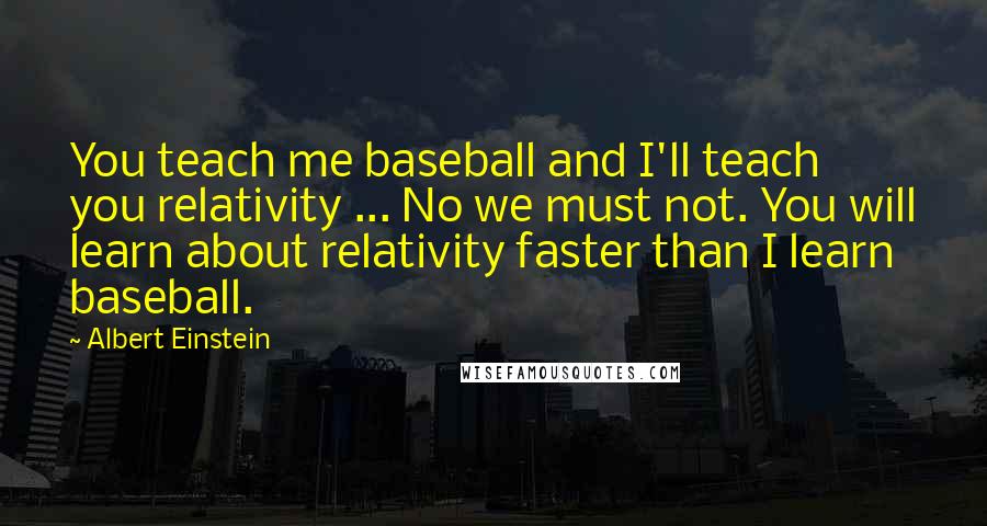Albert Einstein Quotes: You teach me baseball and I'll teach you relativity ... No we must not. You will learn about relativity faster than I learn baseball.