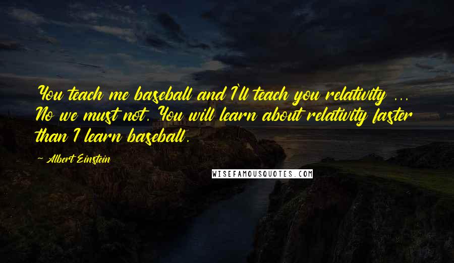 Albert Einstein Quotes: You teach me baseball and I'll teach you relativity ... No we must not. You will learn about relativity faster than I learn baseball.