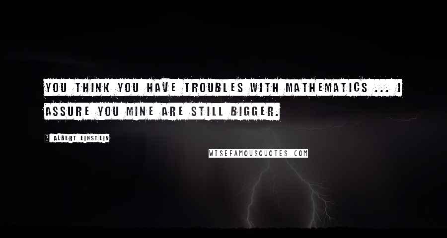 Albert Einstein Quotes: You think you have troubles with mathematics ... I assure you mine are still bigger.
