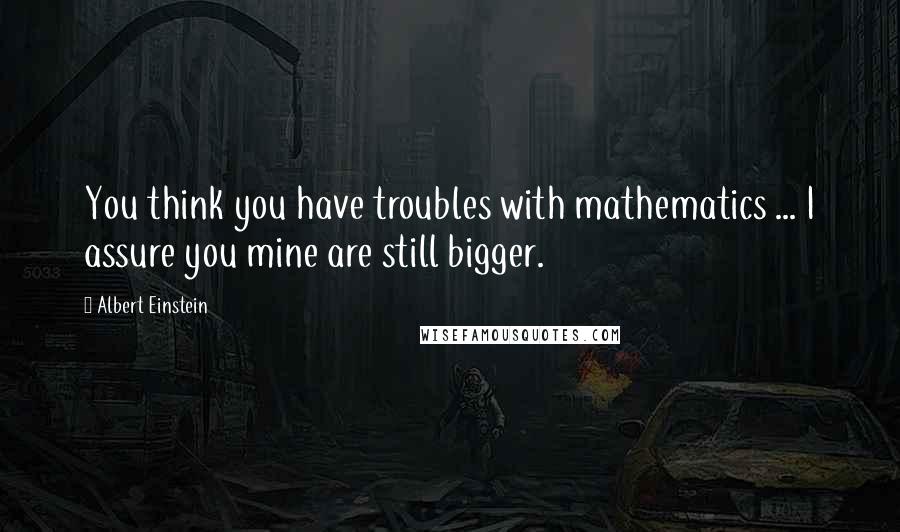Albert Einstein Quotes: You think you have troubles with mathematics ... I assure you mine are still bigger.