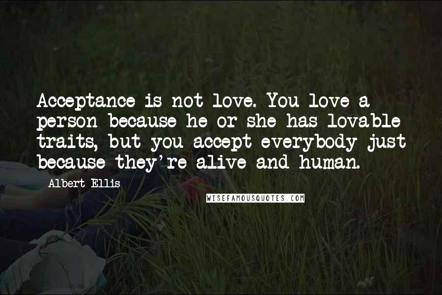Albert Ellis Quotes: Acceptance is not love. You love a person because he or she has lovable traits, but you accept everybody just because they're alive and human.
