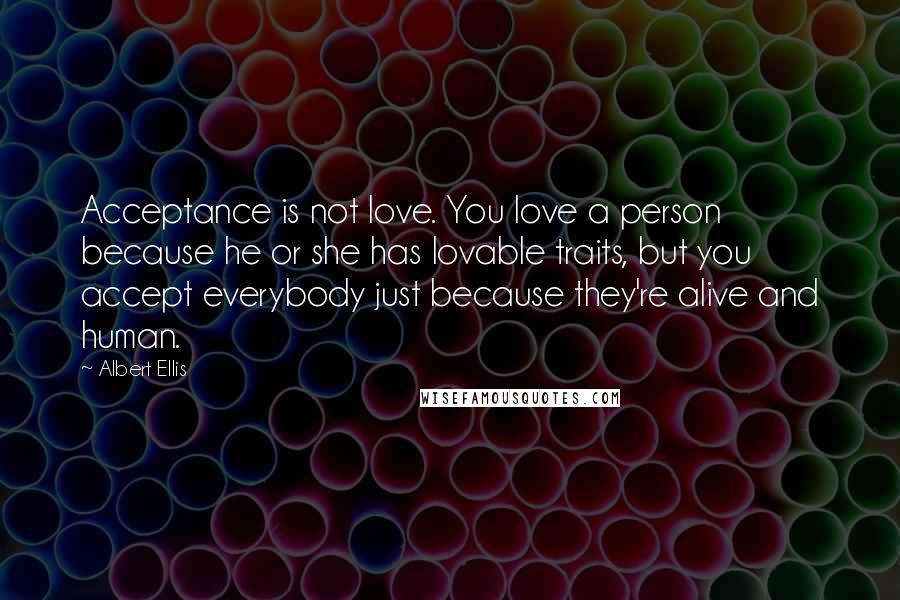 Albert Ellis Quotes: Acceptance is not love. You love a person because he or she has lovable traits, but you accept everybody just because they're alive and human.