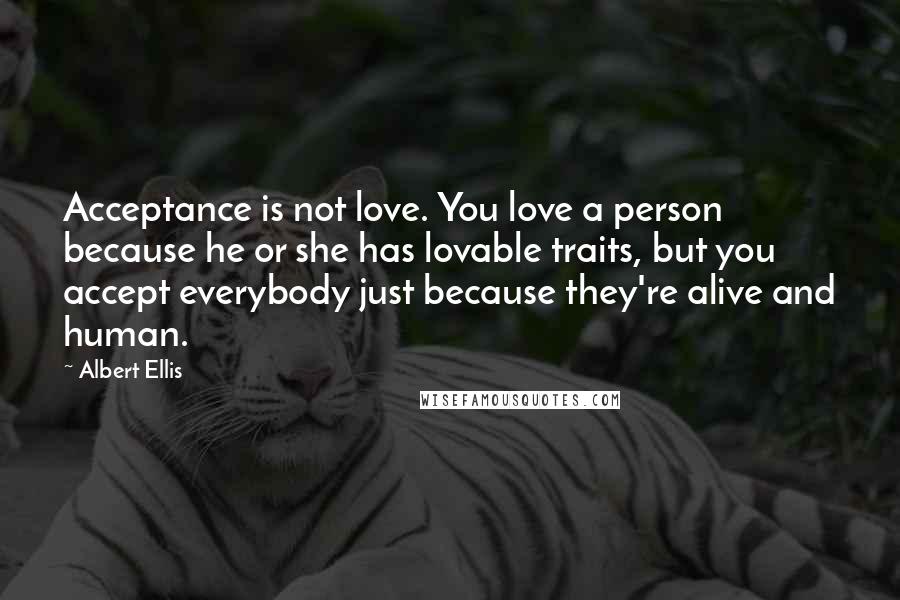 Albert Ellis Quotes: Acceptance is not love. You love a person because he or she has lovable traits, but you accept everybody just because they're alive and human.