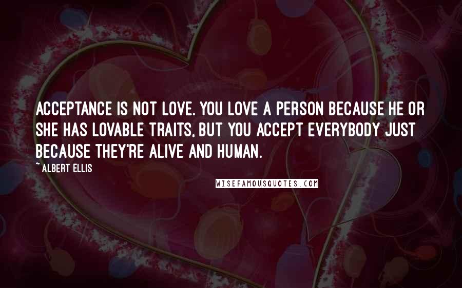 Albert Ellis Quotes: Acceptance is not love. You love a person because he or she has lovable traits, but you accept everybody just because they're alive and human.