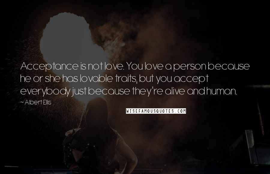 Albert Ellis Quotes: Acceptance is not love. You love a person because he or she has lovable traits, but you accept everybody just because they're alive and human.