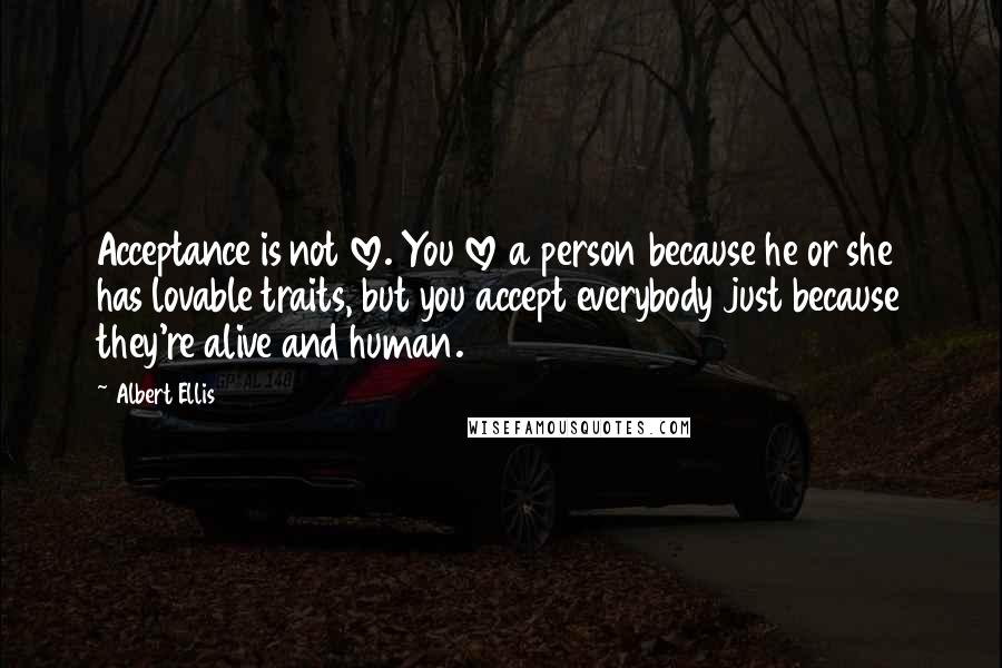Albert Ellis Quotes: Acceptance is not love. You love a person because he or she has lovable traits, but you accept everybody just because they're alive and human.
