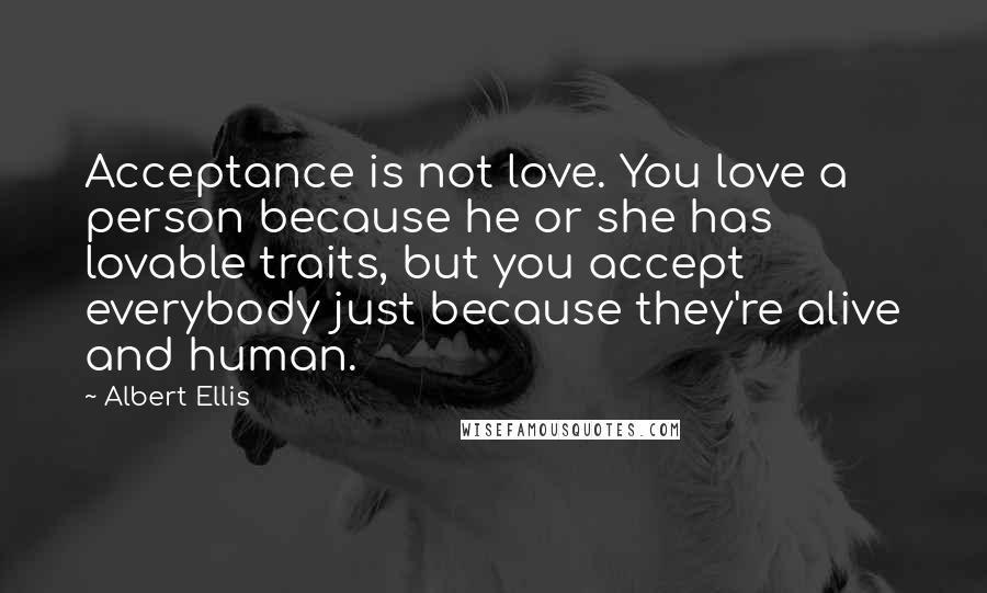 Albert Ellis Quotes: Acceptance is not love. You love a person because he or she has lovable traits, but you accept everybody just because they're alive and human.