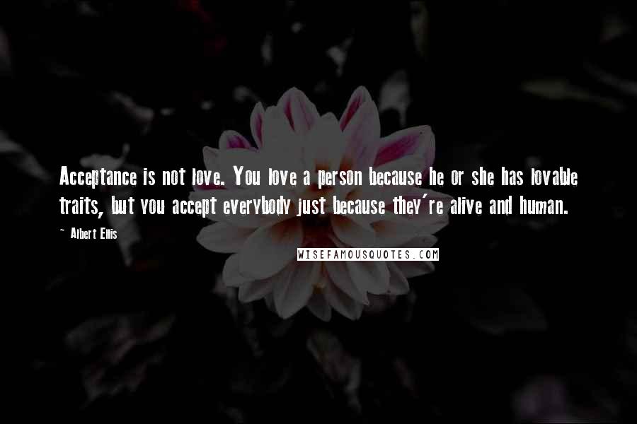 Albert Ellis Quotes: Acceptance is not love. You love a person because he or she has lovable traits, but you accept everybody just because they're alive and human.