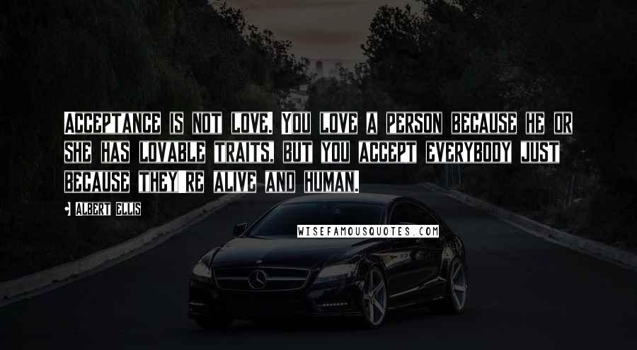 Albert Ellis Quotes: Acceptance is not love. You love a person because he or she has lovable traits, but you accept everybody just because they're alive and human.