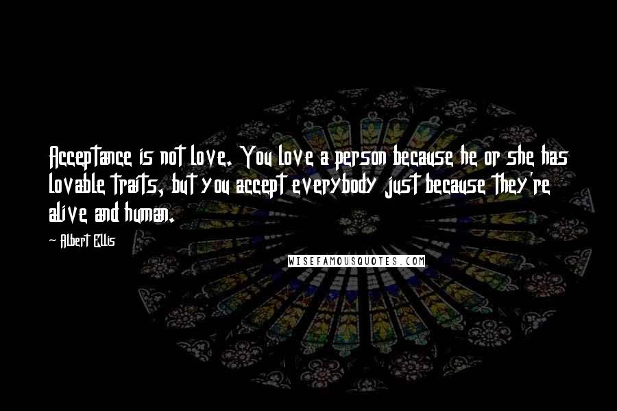 Albert Ellis Quotes: Acceptance is not love. You love a person because he or she has lovable traits, but you accept everybody just because they're alive and human.