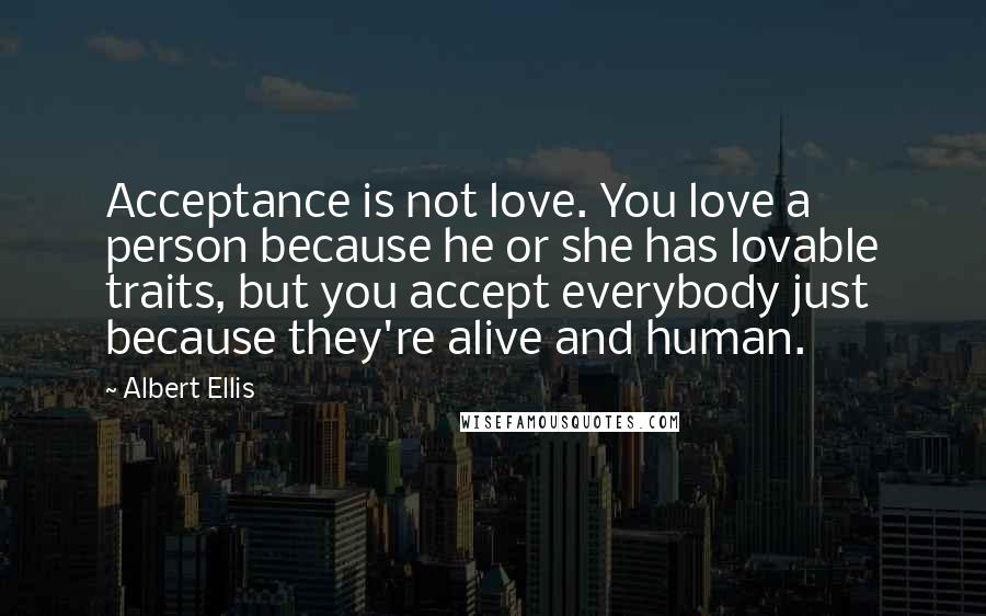 Albert Ellis Quotes: Acceptance is not love. You love a person because he or she has lovable traits, but you accept everybody just because they're alive and human.