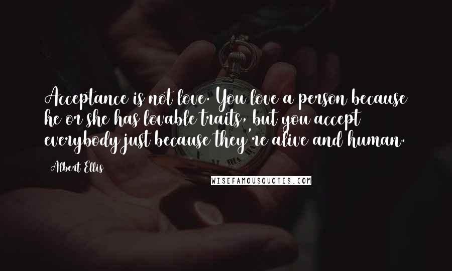 Albert Ellis Quotes: Acceptance is not love. You love a person because he or she has lovable traits, but you accept everybody just because they're alive and human.