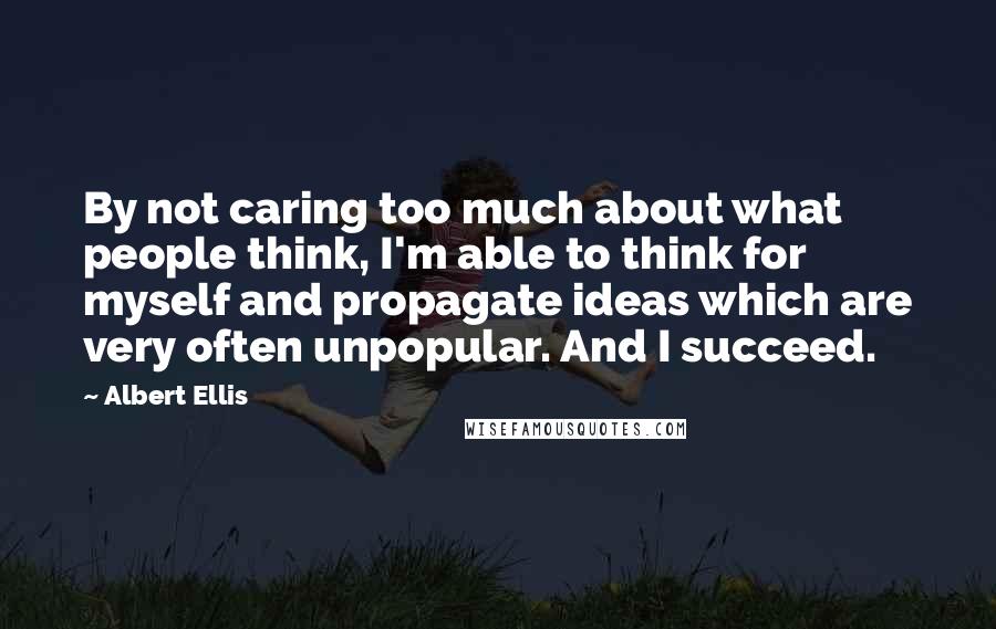 Albert Ellis Quotes: By not caring too much about what people think, I'm able to think for myself and propagate ideas which are very often unpopular. And I succeed.