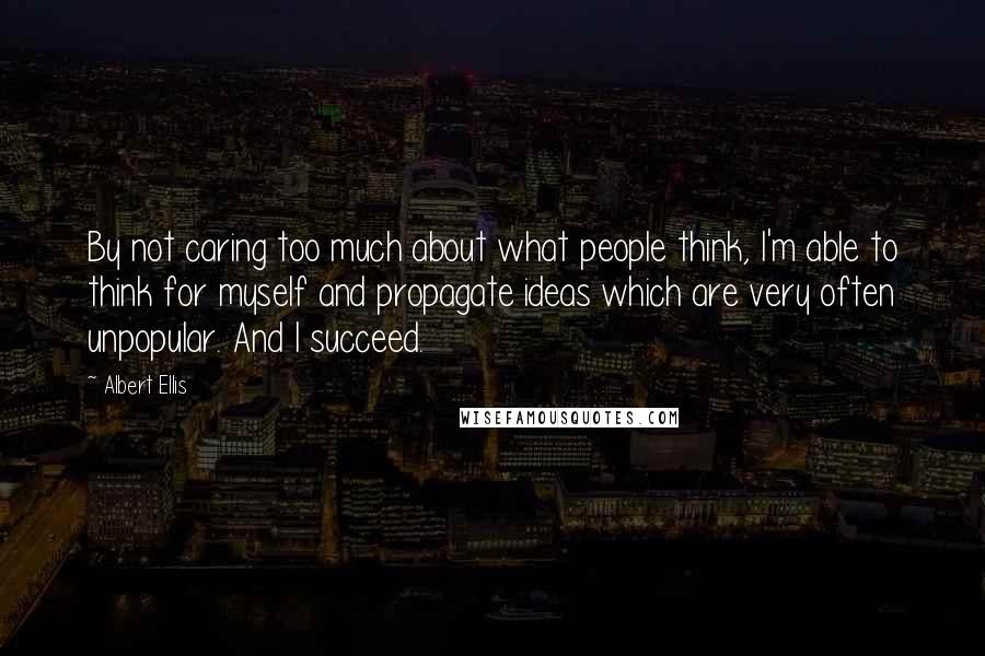 Albert Ellis Quotes: By not caring too much about what people think, I'm able to think for myself and propagate ideas which are very often unpopular. And I succeed.