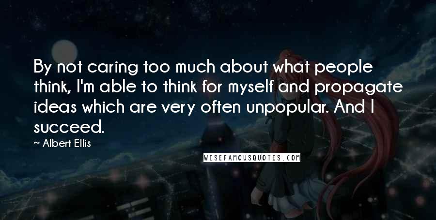 Albert Ellis Quotes: By not caring too much about what people think, I'm able to think for myself and propagate ideas which are very often unpopular. And I succeed.