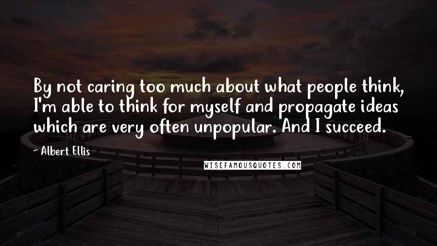 Albert Ellis Quotes: By not caring too much about what people think, I'm able to think for myself and propagate ideas which are very often unpopular. And I succeed.