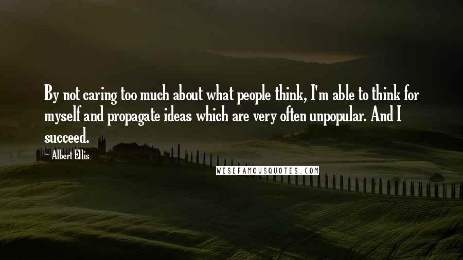 Albert Ellis Quotes: By not caring too much about what people think, I'm able to think for myself and propagate ideas which are very often unpopular. And I succeed.