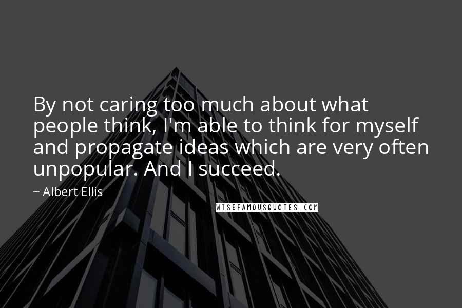 Albert Ellis Quotes: By not caring too much about what people think, I'm able to think for myself and propagate ideas which are very often unpopular. And I succeed.