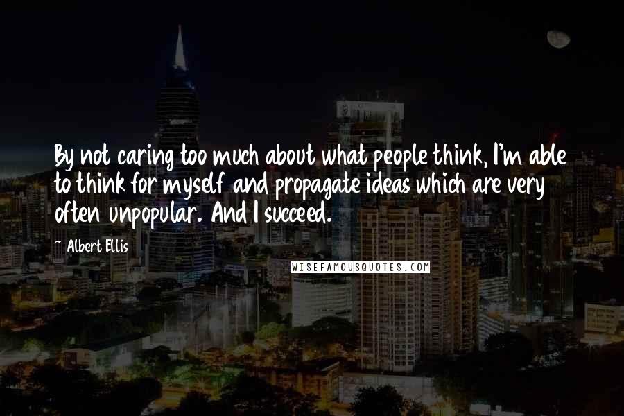 Albert Ellis Quotes: By not caring too much about what people think, I'm able to think for myself and propagate ideas which are very often unpopular. And I succeed.